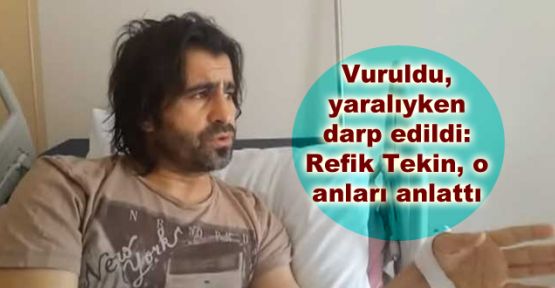 Vuruldu, yaralıyken darp edildi: Refik Tekin, o anları anlattı