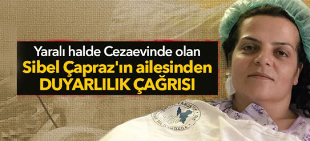 Yaralı hâlde cezaevinde olan Sibel Çapraz'ın ailesinden duyarlılık çağrısı