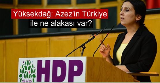 Yüksekdağ: 'Azez'in Türkiye ile ne alakası var'
