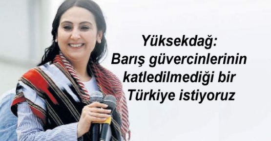 Yüksekdağ: Barış güvercinlerinin katledilmediği bir Türkiye istiyoruz