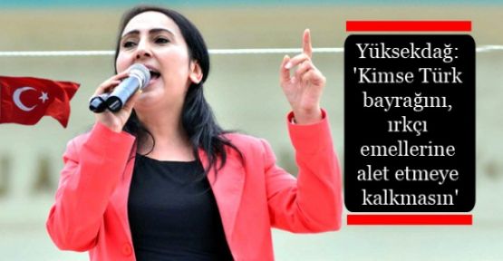 Yüksekdağ: 'Kimse Türk bayrağını, ırkçı emellerine alet etmeye kalkmasın'