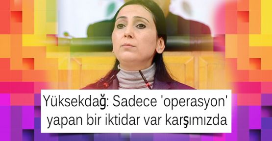 Yüksekdağ: Sadece 'operasyon' yapan bir iktidar var karşımızda