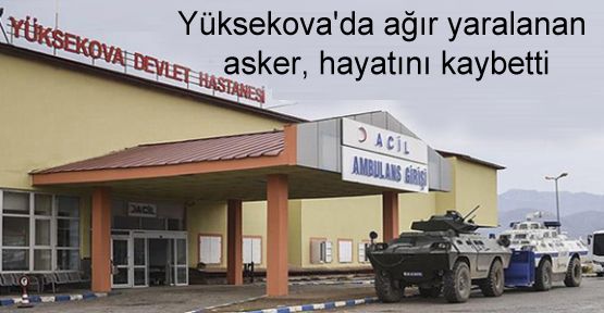 Yüksekova'da ağır yaralanan asker, hayatını kaybetti