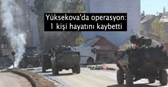 Yüksekova'da operasyon: 1 kişi hayatını kaybetti