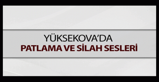 Yüksekova'da patlama ve silah sesleri