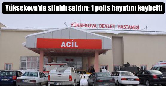 Yüksekova'da silahlı saldırı: 1 polis hayatını kaybetti