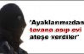 'Ayaklarımızdan tavana asıp evi ateşe verdiler'