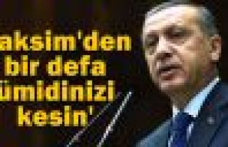 Başbakan:'Taksim'den bir defa ümidinizi kesin'