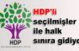 HDP'li seçilmişler ile halk sınıra gidiyor