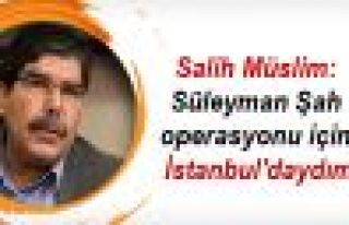 Müslim: Süleyman Şah operasyonu için İstanbul'daydım