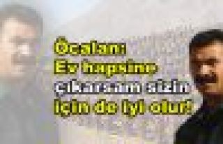 Öcalan: 'Ev hapsine çıkarsam sizin için de iyi...