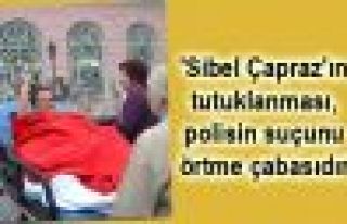 'Sibel Çapraz'ın tutuklanması, polisin suçunu...
