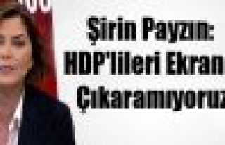 Şirin Payzın: HDP’lileri Ekrana Çıkaramıyoruz